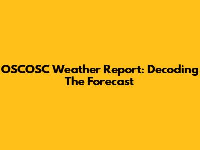OSCOSC Weather Report: Decoding The Forecast