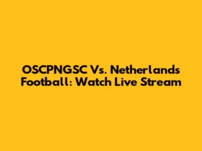 OSCPNGSC Vs. Netherlands Football: Watch Live Stream