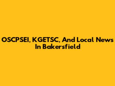 OSCPSEI, KGETSC, And Local News In Bakersfield