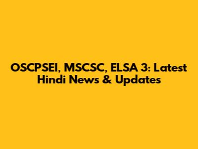 OSCPSEI, MSCSC, ELSA 3: Latest Hindi News & Updates