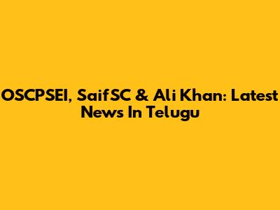 OSCPSEI, SaifSC & Ali Khan: Latest News In Telugu