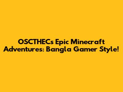 OSCTHEC's Epic Minecraft Adventures: Bangla Gamer Style!