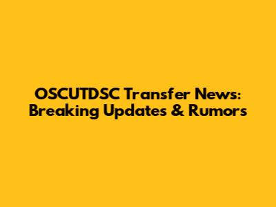 OSCUTDSC Transfer News: Breaking Updates & Rumors