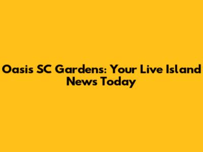 Oasis SC Gardens: Your Live Island News Today