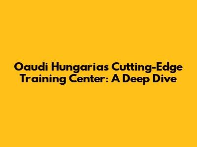Oaudi Hungaria's Cutting-Edge Training Center: A Deep Dive
