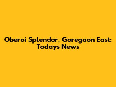 Oberoi Splendor, Goregaon East: Today's News
