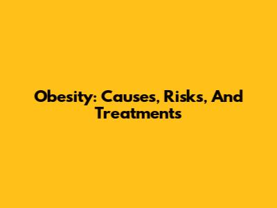 Obesity: Causes, Risks, And Treatments