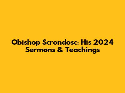 Obishop Scrondosc: His 2024 Sermons & Teachings