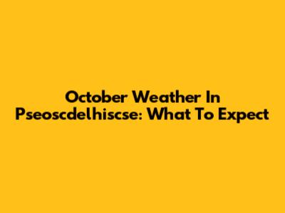 October Weather In Pseoscdelhiscse: What To Expect