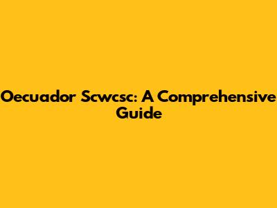 Oecuador Scwcsc: A Comprehensive Guide