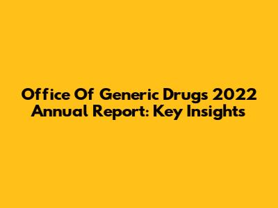 Office Of Generic Drugs 2022 Annual Report: Key Insights