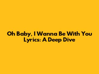 Oh Baby, I Wanna Be With You Lyrics: A Deep Dive