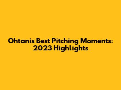 Ohtani's Best Pitching Moments: 2023 Highlights