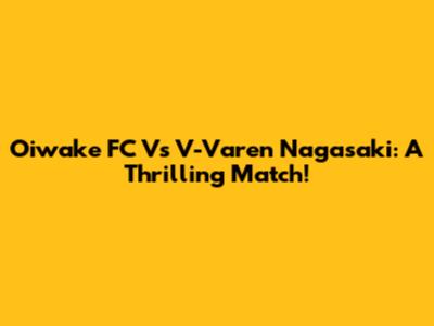 Oiwake FC Vs V-Varen Nagasaki: A Thrilling Match!