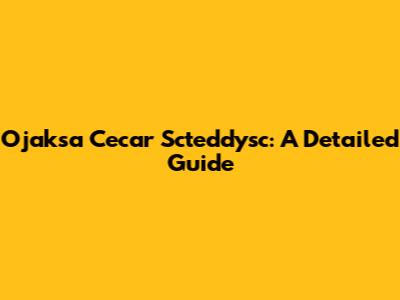 Ojaksa Cecar Scteddysc: A Detailed Guide