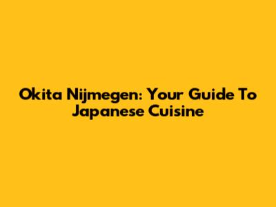 Okita Nijmegen: Your Guide To Japanese Cuisine