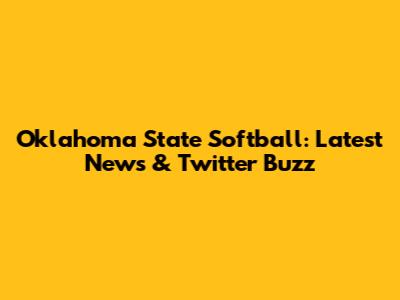 Oklahoma State Softball: Latest News & Twitter Buzz
