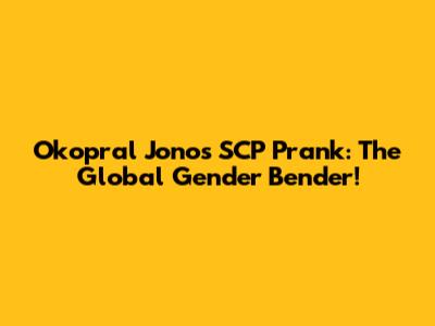 Okopral Jono's SCP Prank: The Global Gender Bender!