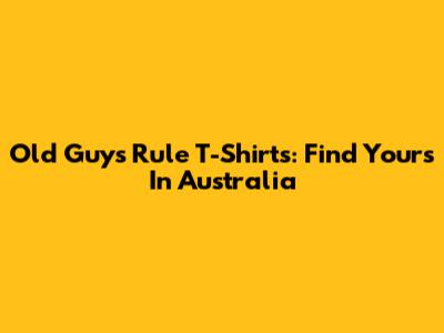 Old Guys Rule T-Shirts: Find Yours In Australia