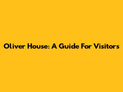 Oliver House: A Guide For Visitors
