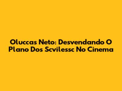 Oluccas Neto: Desvendando O Plano Dos Scvilessc No Cinema