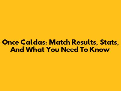 Once Caldas: Match Results, Stats, And What You Need To Know