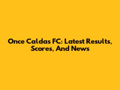 Once Caldas FC: Latest Results, Scores, And News