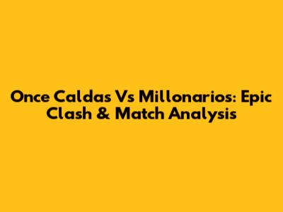 Once Caldas Vs Millonarios: Epic Clash & Match Analysis