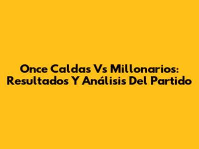 Once Caldas Vs Millonarios: Resultados Y Análisis Del Partido