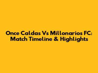 Once Caldas Vs Millonarios FC: Match Timeline & Highlights