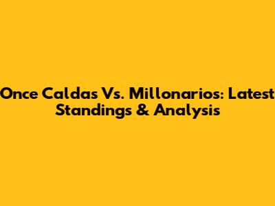 Once Caldas Vs. Millonarios: Latest Standings & Analysis