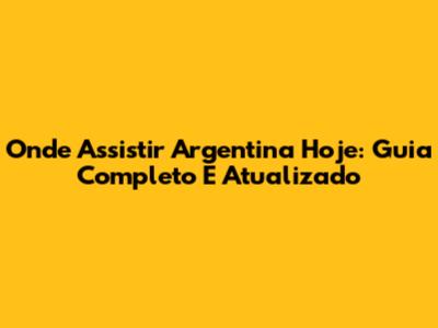 Onde Assistir Argentina Hoje: Guia Completo E Atualizado
