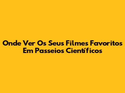 Onde Ver Os Seus Filmes Favoritos Em "Passeios Científicos"