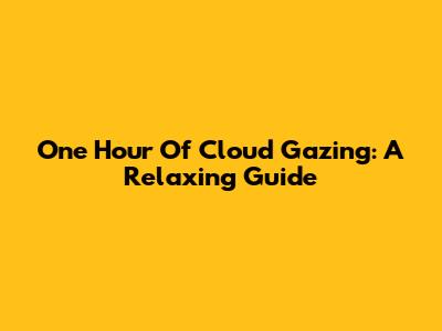 One Hour Of Cloud Gazing: A Relaxing Guide