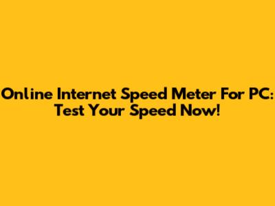 Online Internet Speed Meter For PC: Test Your Speed Now!
