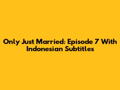 Only Just Married: Episode 7 With Indonesian Subtitles