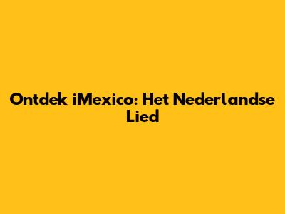 Ontdek "iMexico": Het Nederlandse Lied