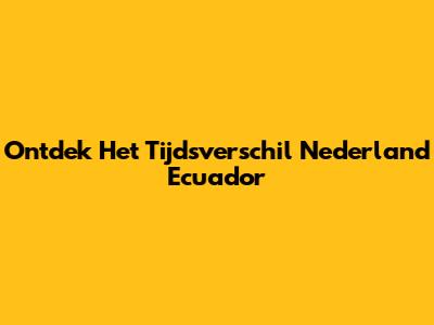 Ontdek Het Tijdsverschil Nederland Ecuador