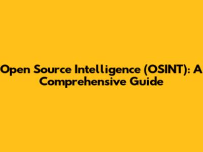 Open Source Intelligence (OSINT): A Comprehensive Guide