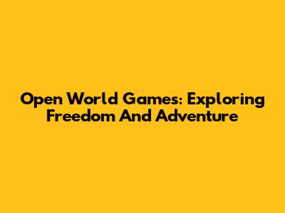 Open World Games: Exploring Freedom And Adventure