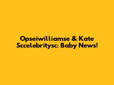 Opseiwilliamse & Kate Sccelebritysc: Baby News!
