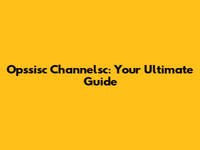 Opssisc Channelsc: Your Ultimate Guide
