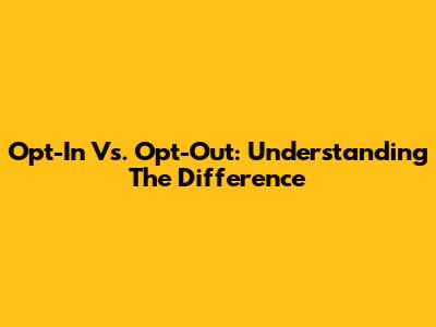 Opt-In Vs. Opt-Out: Understanding The Difference