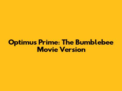 Optimus Prime: The Bumblebee Movie Version