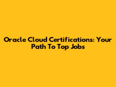 Oracle Cloud Certifications: Your Path To Top Jobs