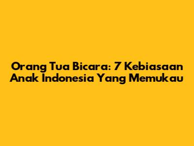 Orang Tua Bicara: 7 Kebiasaan Anak Indonesia Yang Memukau