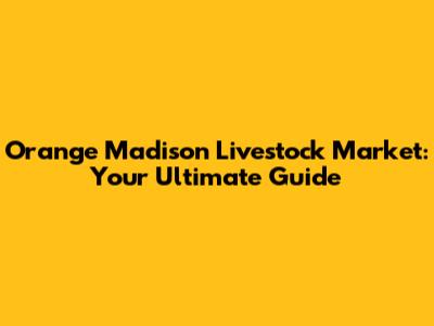 Orange Madison Livestock Market: Your Ultimate Guide