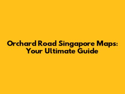 Orchard Road Singapore Maps: Your Ultimate Guide