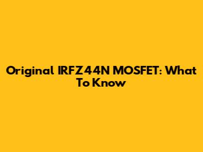 Original IRFZ44N MOSFET: What To Know