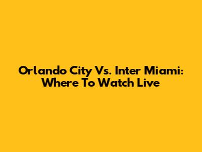 Orlando City Vs. Inter Miami: Where To Watch Live